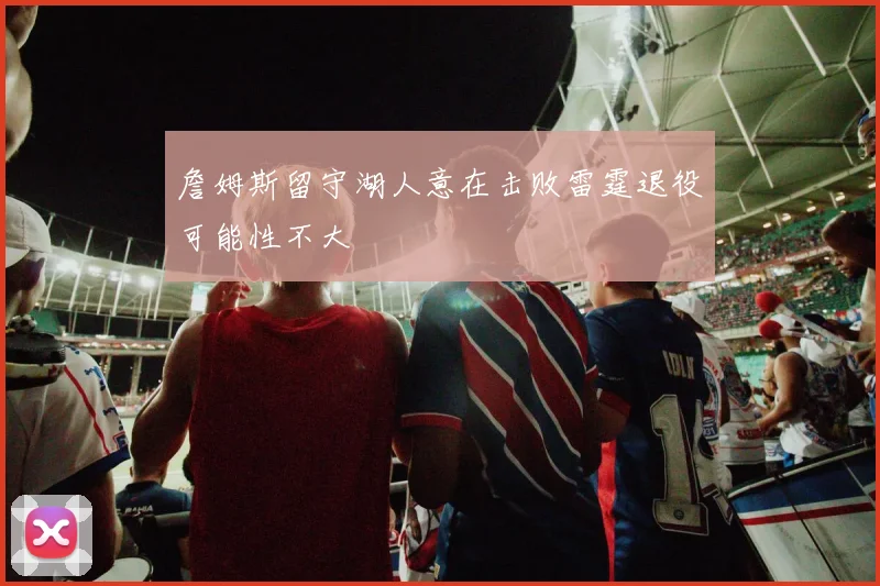 詹姆斯留守湖人意在击败雷霆退役可能性不大