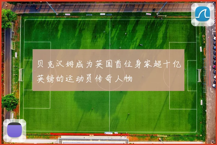 贝克汉姆成为英国首位身家超十亿英镑的运动员传奇人物