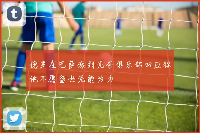 德罗在巴萨感到无奈俱乐部回应称他不愿留也无能为力