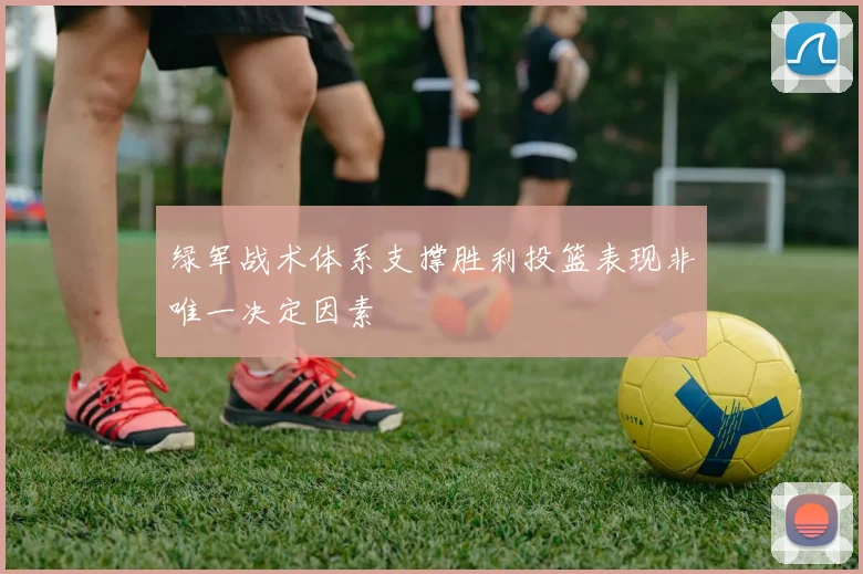 绿军战术体系支撑胜利投篮表现非唯一决定因素