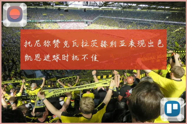 托尼称赞克瓦拉茨赫利亚表现出色凯恩进球时机不佳