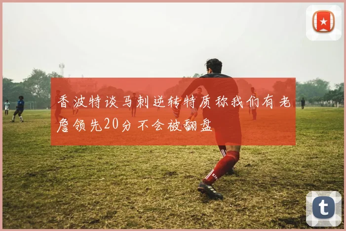 香波特谈马刺逆转特质称我们有老詹领先20分不会被翻盘