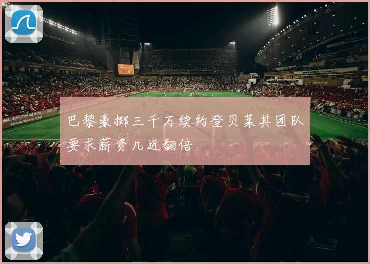 巴黎豪掷三千万续约登贝莱其团队要求薪资几近翻倍
