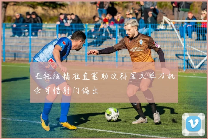 王钰栋精准直塞助攻孙国文单刀机会可惜射门偏出
